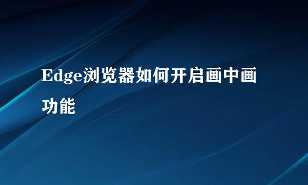 Edge浏览器如何开启画中画功能