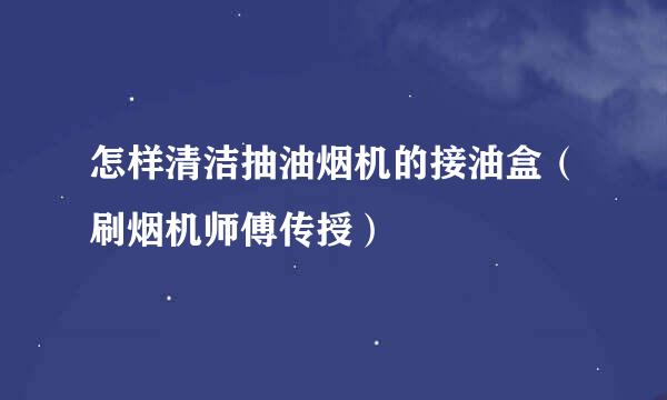 怎样清洁抽油烟机的接油盒（刷烟机师傅传授）