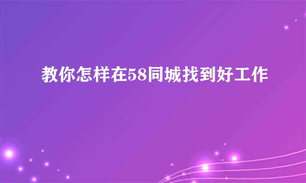 教你怎样在58同城找到好工作