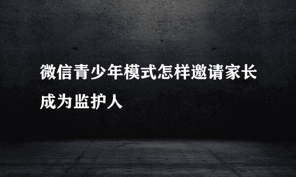 微信青少年模式怎样邀请家长成为监护人