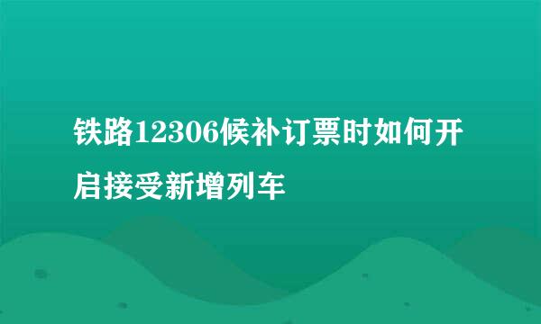 铁路12306候补订票时如何开启接受新增列车