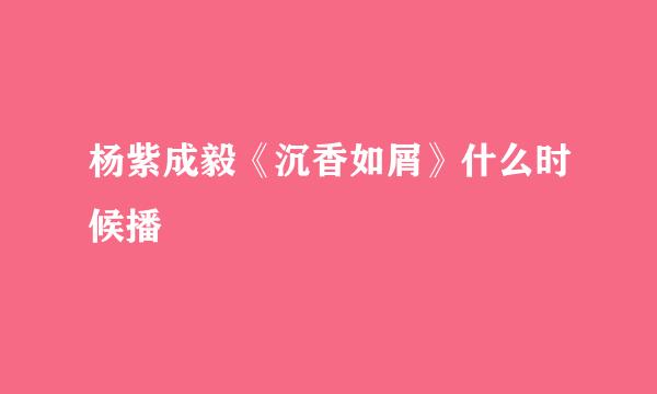 杨紫成毅《沉香如屑》什么时候播