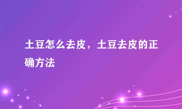 土豆怎么去皮,土豆去皮的正确方法