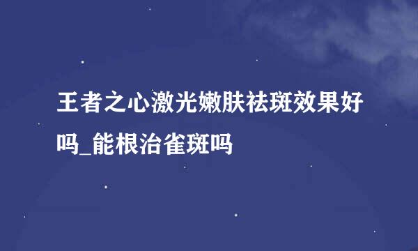 王者之心激光嫩肤祛斑效果好吗_能根治雀斑吗