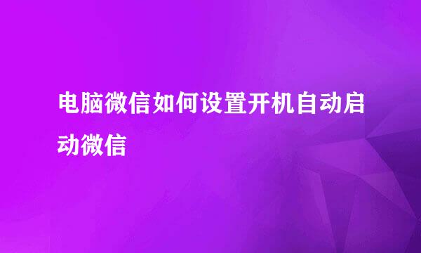 电脑微信如何设置开机自动启动微信