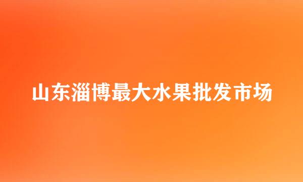 山东淄博最大水果批发市场