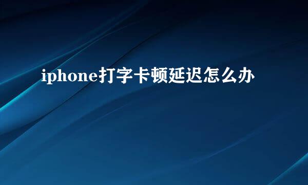 iphone打字卡顿延迟怎么办