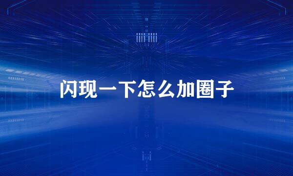 闪现一下怎么加圈子