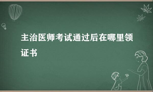 主治医师考试通过后在哪里领证书