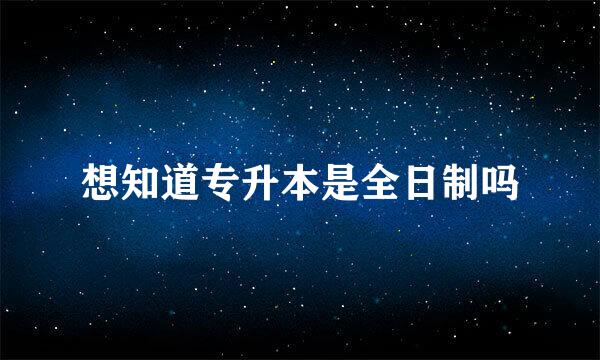 想知道专升本是全日制吗