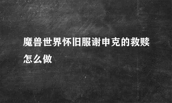 魔兽世界怀旧服谢申克的救赎怎么做