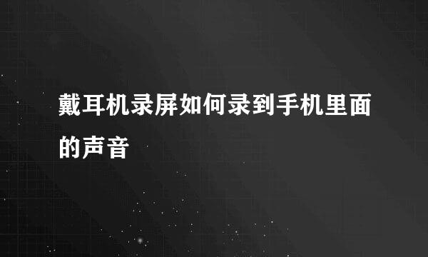 戴耳机录屏如何录到手机里面的声音