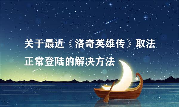 关于最近《洛奇英雄传》取法正常登陆的解决方法