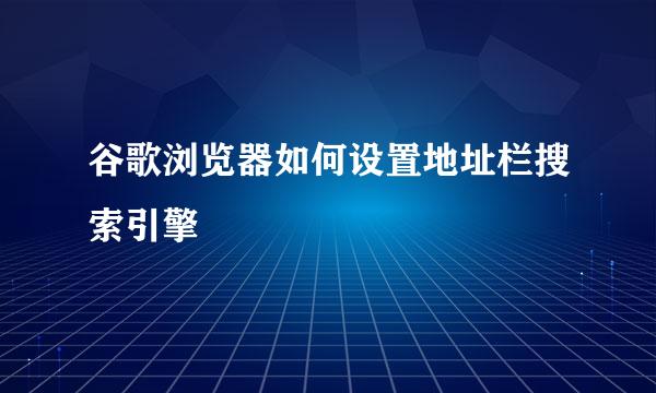 谷歌浏览器如何设置地址栏搜索引擎