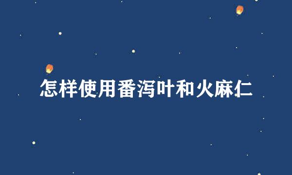 怎样使用番泻叶和火麻仁