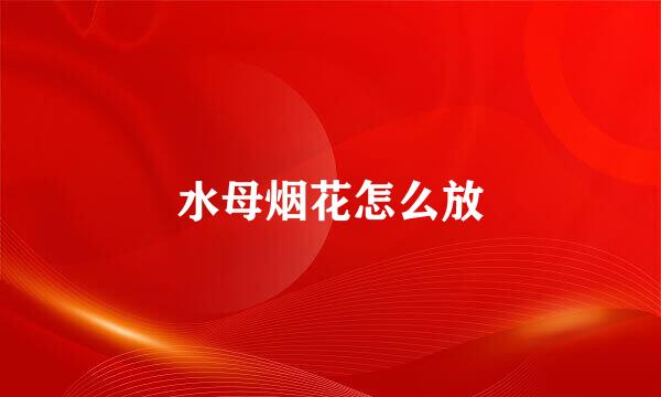 水母烟花怎么放