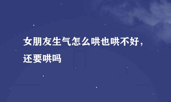 女朋友生气怎么哄也哄不好，还要哄吗
