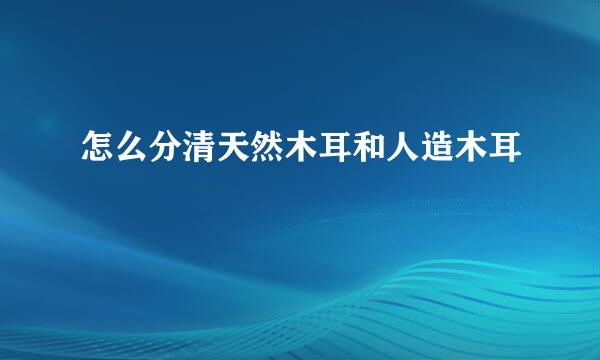 怎么分清天然木耳和人造木耳