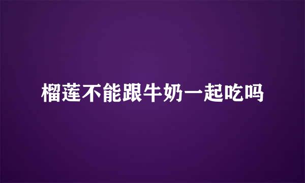 榴莲不能跟牛奶一起吃吗