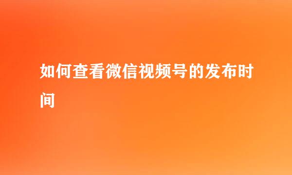 如何查看微信视频号的发布时间