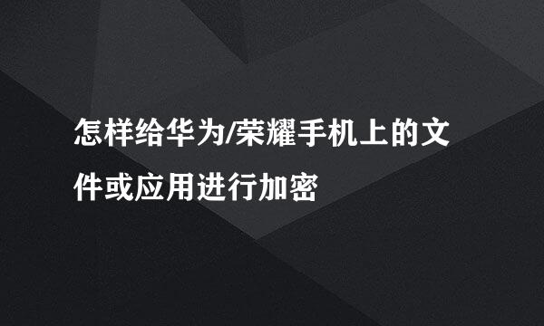 怎样给华为/荣耀手机上的文件或应用进行加密