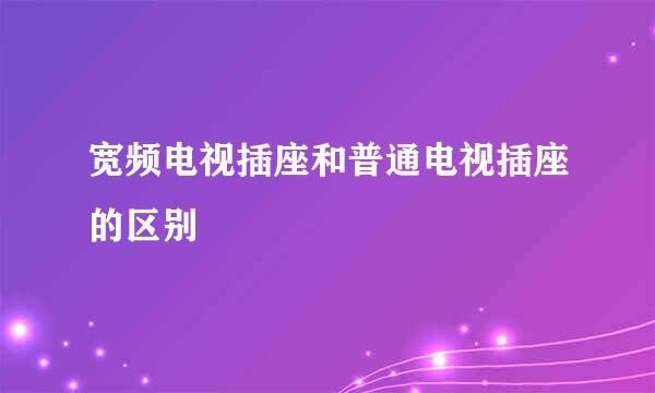 宽频电视插座和普通电视插座的区别