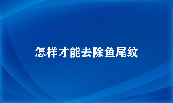 怎样才能去除鱼尾纹