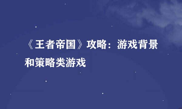 《王者帝国》攻略：游戏背景和策略类游戏