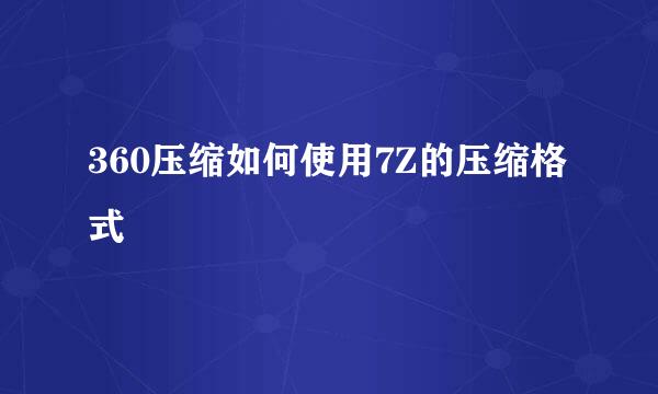 360压缩如何使用7Z的压缩格式