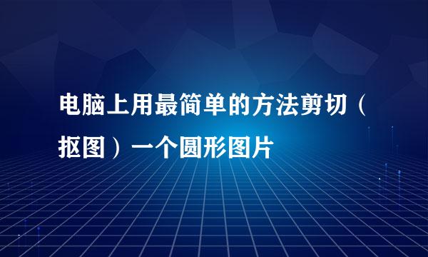 电脑上用最简单的方法剪切（抠图）一个圆形图片