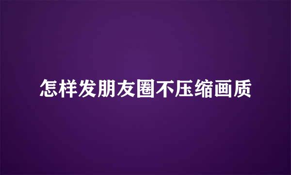 怎样发朋友圈不压缩画质