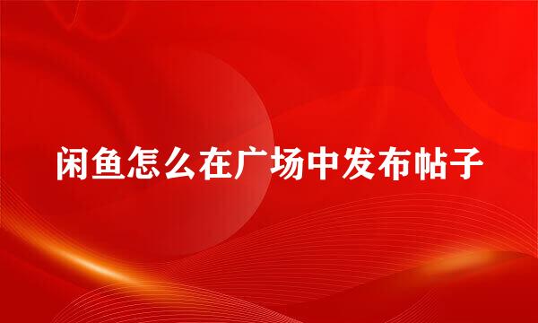 闲鱼怎么在广场中发布帖子