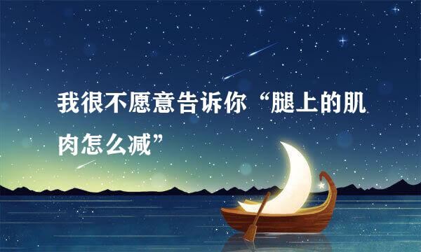 我很不愿意告诉你“腿上的肌肉怎么减”