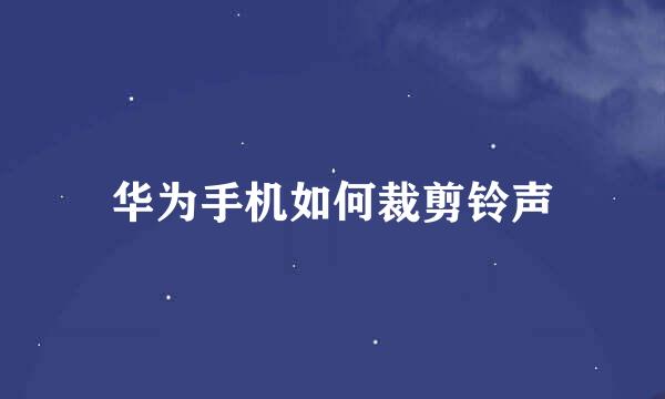 华为手机如何裁剪铃声