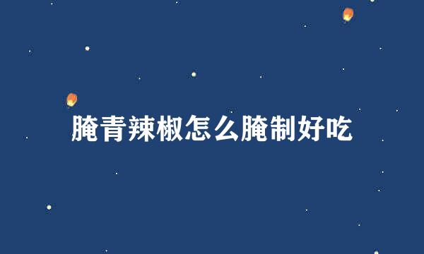 腌青辣椒怎么腌制好吃