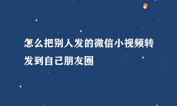 怎么把别人发的微信小视频转发到自己朋友圈