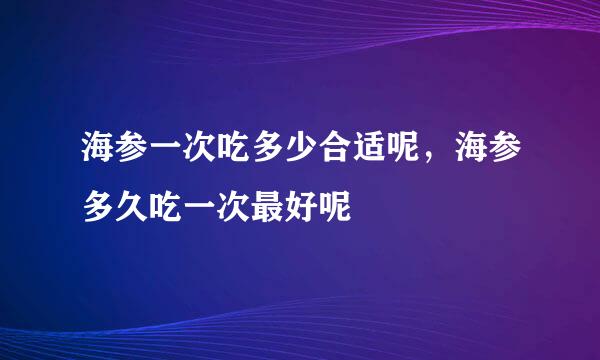 海参一次吃多少合适呢,海参多久吃一次最好呢