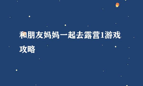 和朋友妈妈一起去露营1游戏攻略