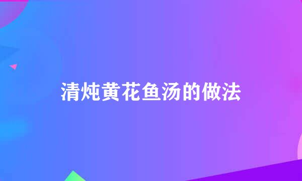 清炖黄花鱼汤的做法