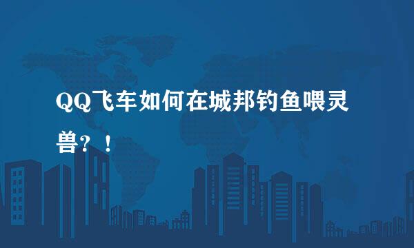 QQ飞车如何在城邦钓鱼喂灵兽?!