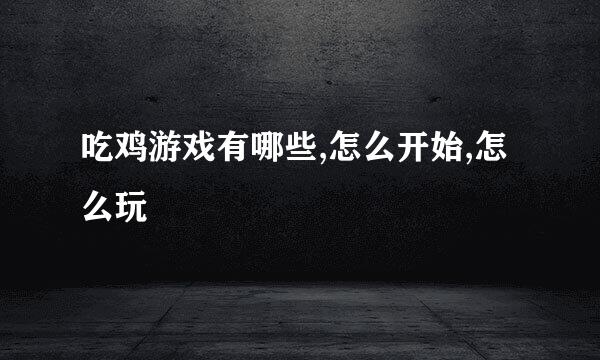 吃鸡游戏有哪些,怎么开始,怎么玩