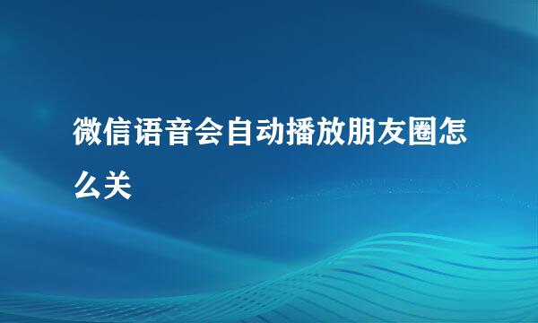 微信语音会自动播放朋友圈怎么关