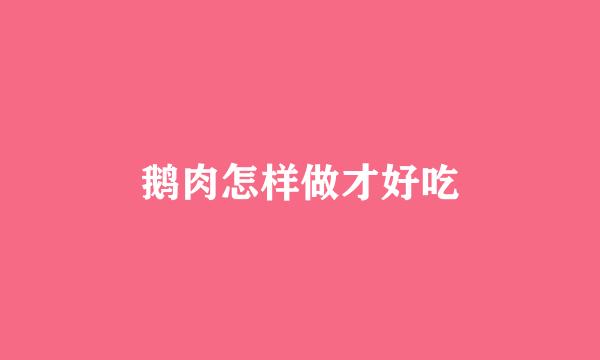 鹅肉怎样做才好吃