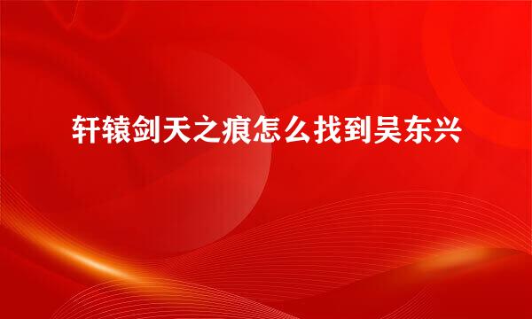 轩辕剑天之痕怎么找到吴东兴