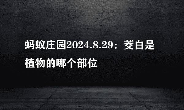 蚂蚁庄园2024.8.29：茭白是植物的哪个部位