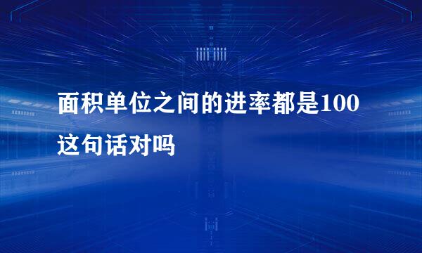 面积单位之间的进率都是100这句话对吗