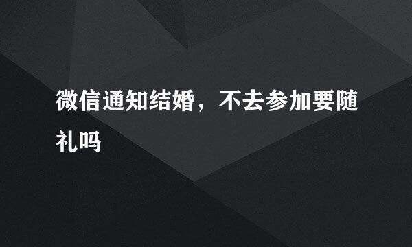 微信通知结婚，不去参加要随礼吗