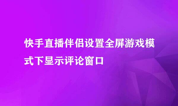 快手直播伴侣设置全屏游戏模式下显示评论窗口