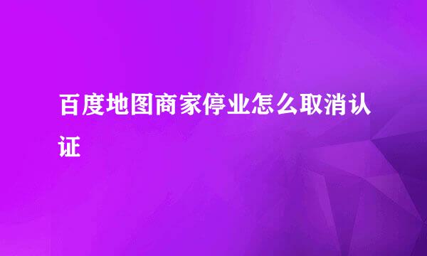 百度地图商家停业怎么取消认证