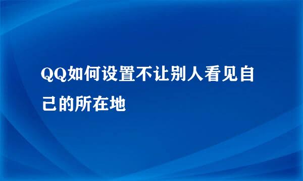 QQ如何设置不让别人看见自己的所在地